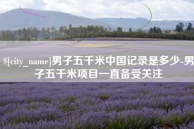 萍乡男子五千米中国记录是多少-男子五千米项目一直备受关注