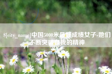 萍乡中国5000米最好成绩女子-她们不断突破自我的精神