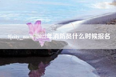 萍乡2022年消防员什么时候报名