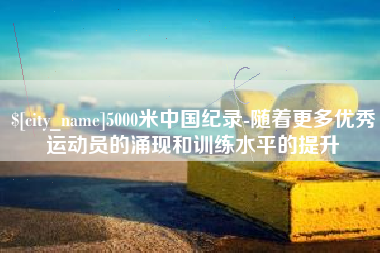 萍乡5000米中国纪录-随着更多优秀运动员的涌现和训练水平的提升