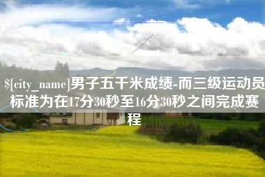 萍乡男子五千米成绩-而三级运动员标准为在17分30秒至16分30秒之间完成赛程