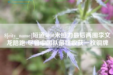 萍乡短道5000米接力最后两圈李文龙陪跑-尽管中国队最终收获一枚铜牌