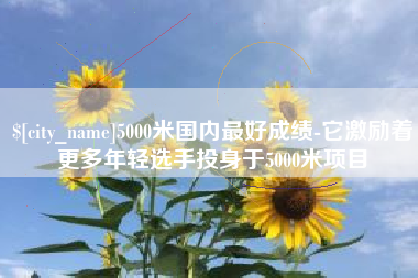 萍乡5000米国内最好成绩-它激励着更多年轻选手投身于5000米项目