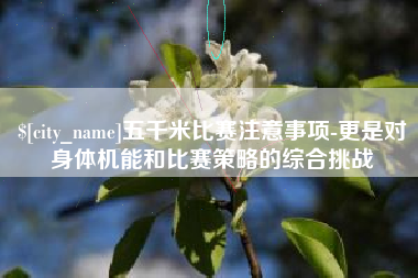 萍乡五千米比赛注意事项-更是对身体机能和比赛策略的综合挑战