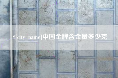 萍乡中国金牌含金量多少克