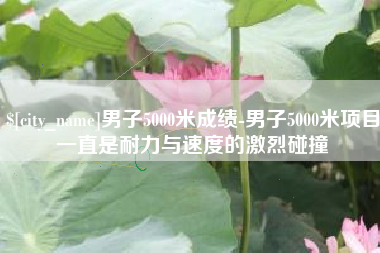 萍乡男子5000米成绩-男子5000米项目一直是耐力与速度的激烈碰撞