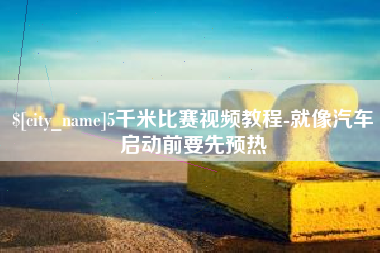 萍乡5千米比赛视频教程-就像汽车启动前要先预热