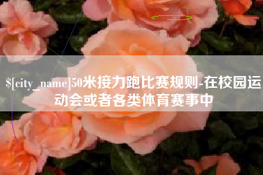 萍乡50米接力跑比赛规则-在校园运动会或者各类体育赛事中