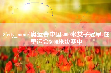 萍乡奥运会中国5000米女子冠军-在奥运会5000米决赛中