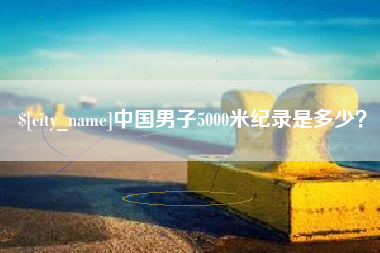 萍乡中国男子5000米纪录是多少？