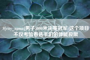 萍乡男子5000米决赛冠军-这个项目不仅考验着选手们的体能极限