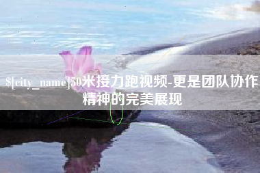 萍乡50米接力跑视频-更是团队协作精神的完美展现