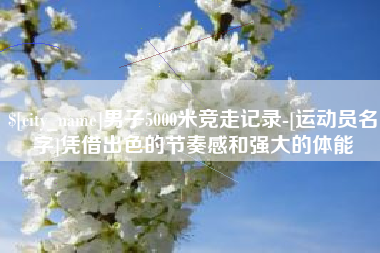 萍乡男子5000米竞走记录-[运动员名字]凭借出色的节奏感和强大的体能