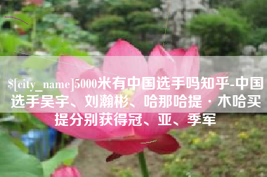 萍乡5000米有中国选手吗知乎-中国选手吴宇、刘瀚彬、哈那哈提·木哈买提分别获得冠、亚、季军