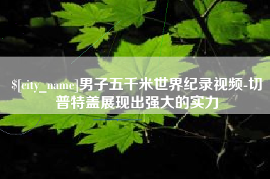 萍乡男子五千米世界纪录视频-切普特盖展现出强大的实力