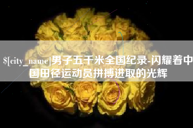 萍乡男子五千米全国纪录-闪耀着中国田径运动员拼搏进取的光辉