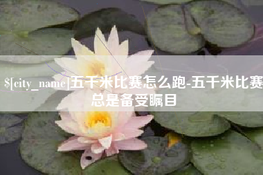 萍乡五千米比赛怎么跑-五千米比赛总是备受瞩目
