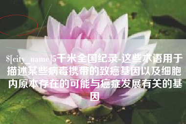 萍乡5千米全国纪录-这些术语用于描述某些病毒携带的致癌基因以及细胞内原本存在的可能与癌症发展有关的基因