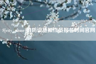 萍乡消防设施操作员报名时间官网