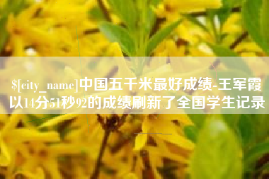 萍乡中国五千米最好成绩-王军霞以14分51秒92的成绩刷新了全国学生记录