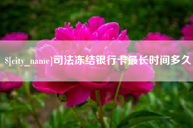 萍乡司法冻结银行卡最长时间多久