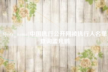 萍乡中国执行公开网被执行人名单查询孟凡鹏