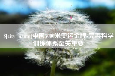 萍乡中国5000米奥运金牌-完善科学训练体系至关重要