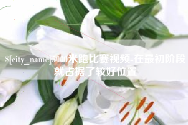 萍乡5000米跑比赛视频-在最初阶段就占据了较好位置