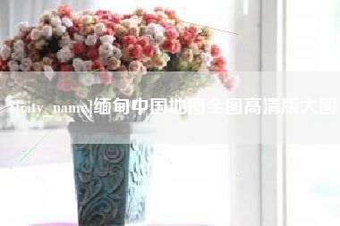 萍乡缅甸中国地图全图高清版大图