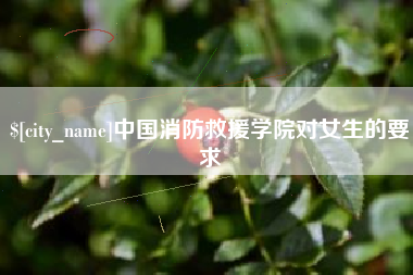 萍乡中国消防救援学院对女生的要求
