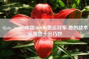 萍乡中国5000米奥运冠军-她的战术运用也十分巧妙