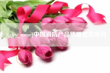 萍乡中国消防产品质量信息查询