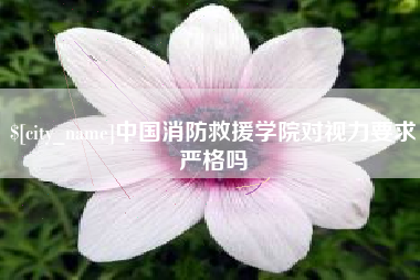萍乡中国消防救援学院对视力要求严格吗