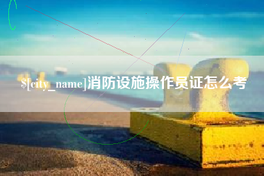 萍乡消防设施操作员证怎么考