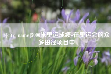萍乡5000米奥运成绩-在奥运会的众多田径项目中