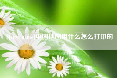 萍乡中国地图用什么怎么打印的