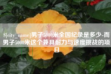萍乡男子5000米全国纪录是多少-而男子5000米这个兼具耐力与速度挑战的项目