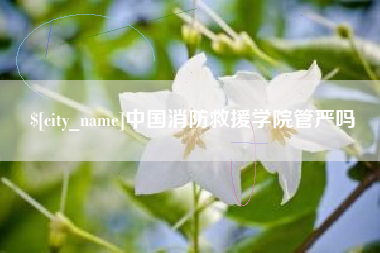 萍乡中国消防救援学院管严吗