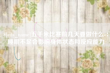 萍乡五千米比赛前几天要做什么-：睡眠不足会影响身体状态和反应能力