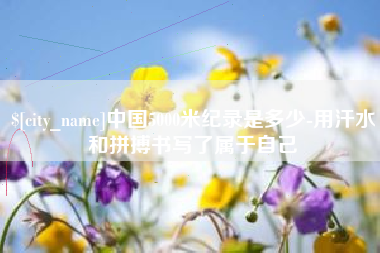 萍乡中国5000米纪录是多少-用汗水和拼搏书写了属于自己