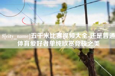 萍乡五千米比赛视频大全-还是普通体育爱好者单纯欣赏竞技之美