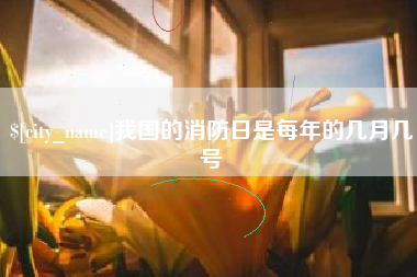 萍乡我国的消防日是每年的几月几号