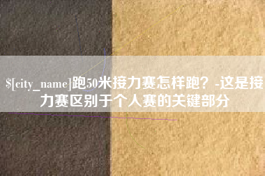 萍乡跑50米接力赛怎样跑？-这是接力赛区别于个人赛的关键部分