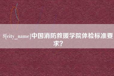 萍乡中国消防救援学院体检标准要求？