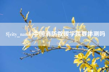萍乡中国消防救援学院要体测吗