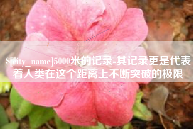 萍乡5000米的记录-其记录更是代表着人类在这个距离上不断突破的极限
