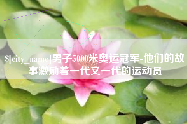 萍乡男子5000米奥运冠军-他们的故事激励着一代又一代的运动员