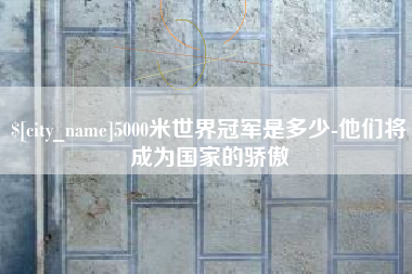 萍乡5000米世界冠军是多少-他们将成为国家的骄傲