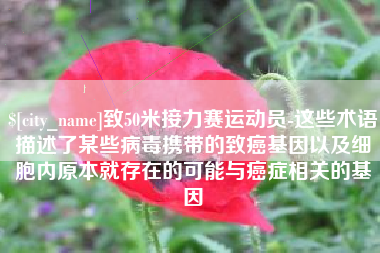 萍乡致50米接力赛运动员-这些术语描述了某些病毒携带的致癌基因以及细胞内原本就存在的可能与癌症相关的基因