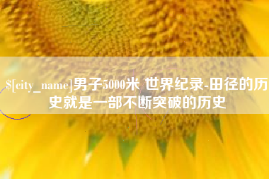 萍乡男子5000米 世界纪录-田径的历史就是一部不断突破的历史